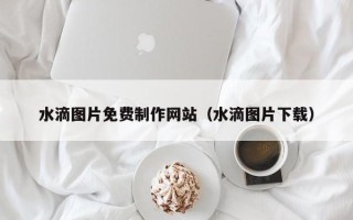 射阳水滴图片免费制作网站（水滴图片下载）