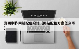 射阳郑州制作网站配色设计（网站配色方案怎么写）
